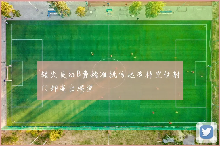 错失良机B费精准挑传达洛特空位射门却高出横梁