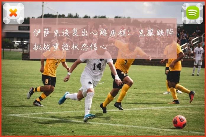 伊萨克谈复出心路历程：克服缺阵挑战重拾状态信心