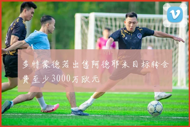 多特蒙德若出售阿德耶米目标转会费至少3000万欧元
