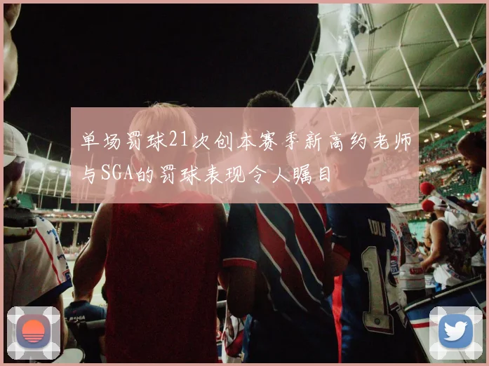 单场罚球21次创本赛季新高约老师与SGA的罚球表现令人瞩目