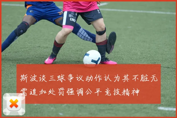 斯波谈三球争议动作认为其不脏无需追加处罚强调公平竞技精神