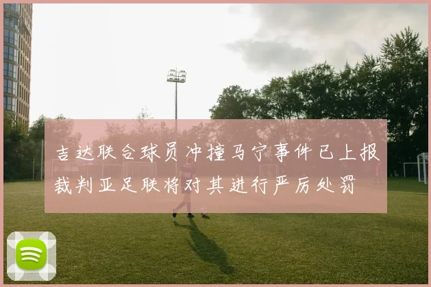 吉达联合球员冲撞马宁事件已上报裁判亚足联将对其进行严厉处罚
