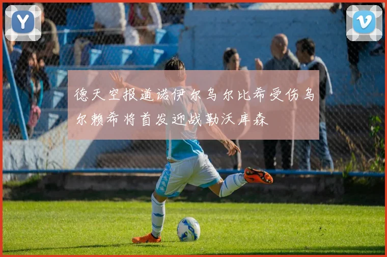 德天空报道诺伊尔乌尔比希受伤乌尔赖希将首发迎战勒沃库森