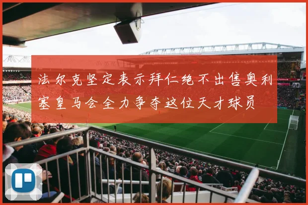 法尔克坚定表示拜仁绝不出售奥利塞皇马会全力争夺这位天才球员