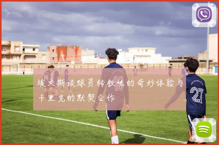 埃文斯谈球员转教练的奇妙体验与卡里克的默契合作