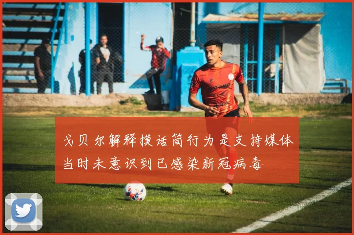 戈贝尔解释摸话筒行为是支持媒体当时未意识到已感染新冠病毒