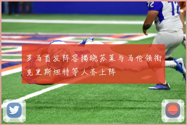 罗马首发阵容揭晓苏莱与马伦领衔克里斯坦特等人齐上阵