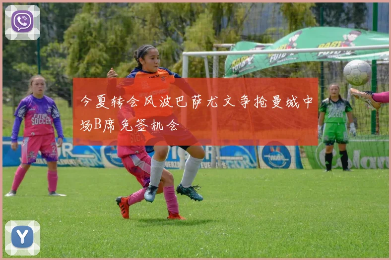 今夏转会风波巴萨尤文争抢曼城中场B席免签机会